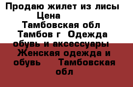 Продаю жилет из лисы › Цена ­ 8 500 - Тамбовская обл., Тамбов г. Одежда, обувь и аксессуары » Женская одежда и обувь   . Тамбовская обл.